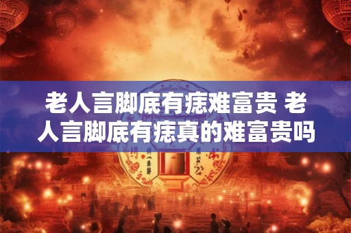 老人言脚底有痣难富贵 老人言脚底有痣真的难富贵吗
