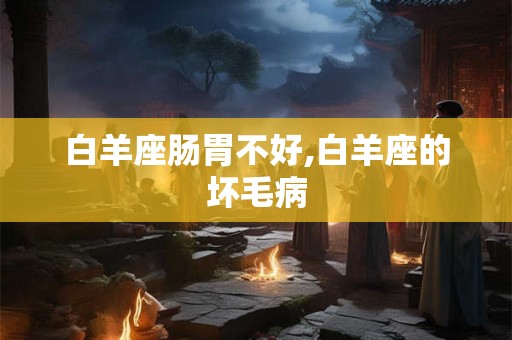 白羊座肠胃不好,白羊座的坏毛病