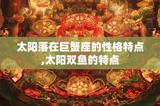 太阳落在巨蟹座的性格特点,太阳双鱼的特点