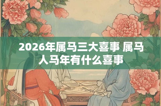 2026年属马三大喜事 属马人马年有什么喜事