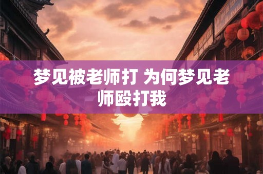 梦见被老师打 为何梦见老师殴打我