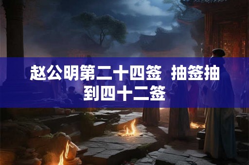 赵公明第二十四签  抽签抽到四十二签