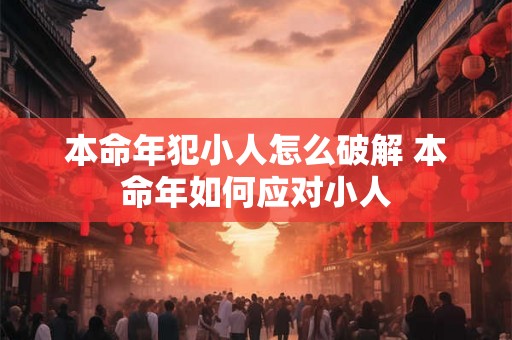 本命年犯小人怎么破解 本命年如何应对小人