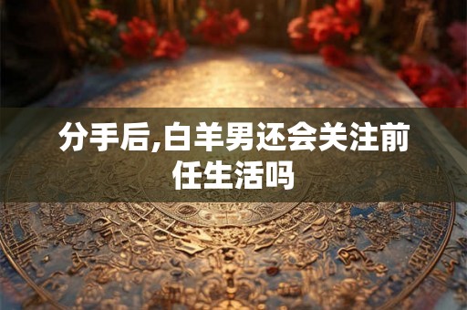 分手后,白羊男还会关注前任生活吗