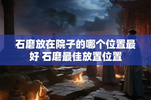 石磨放在院子的哪个位置最好 石磨最佳放置位置