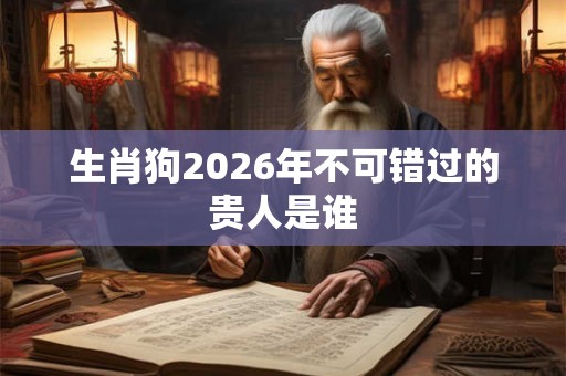 生肖狗2026年不可错过的贵人是谁 生肖狗2026年不可错过的贵人是谁