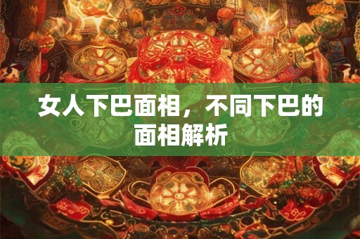 女人下巴面相，不同下巴的面相解析