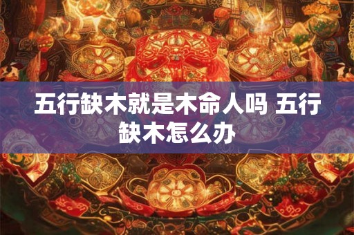 五行缺木就是木命人吗 五行缺木怎么办 五行缺木就是木命人吗 五行缺木怎么办