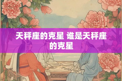 天秤座的克星 谁是天秤座的克星