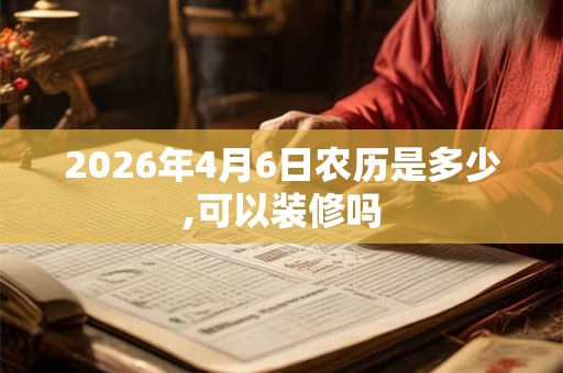 2026年4月6日农历是多少,可以装修吗
