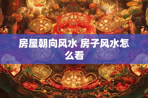 房屋朝向风水 房子风水怎么看