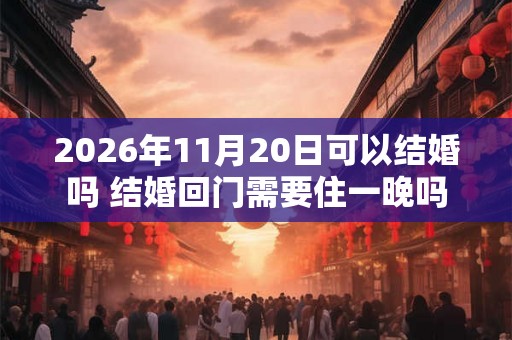 2026年11月20日可以结婚吗 结婚回门需要住一晚吗