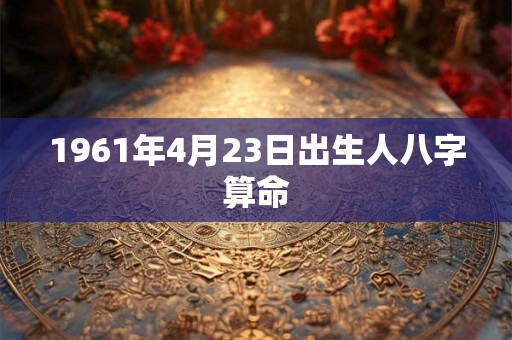 1961年4月23日出生人八字算命