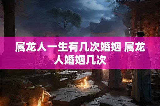 属龙人一生有几次婚姻 属龙人婚姻几次