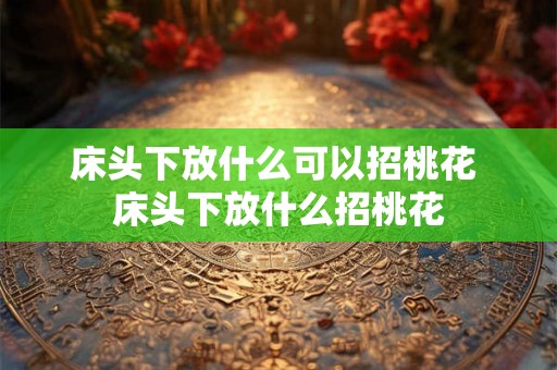 床头下放什么可以招桃花 床头下放什么招桃花 床头下放什么可以招桃花 床头下放什么招桃花