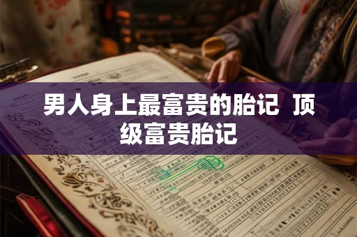 男人身上最富贵的胎记  顶级富贵胎记