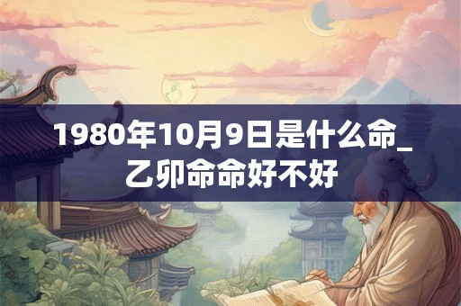 1980年10月9日是什么命_乙卯命命好不好 1980年10月9日是什么命_乙卯命命好不好