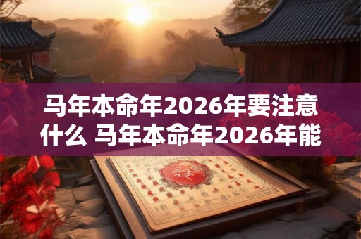 马年本命年2026年要注意什么 马年本命年2026年能结婚吗
