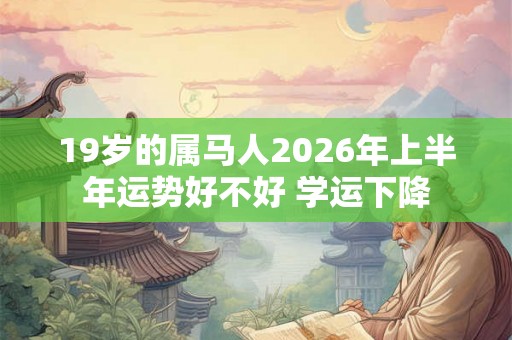 19岁的属马人2026年上半年运势好不好 学运下降 19岁的属马人2026年上半年运势好不好 学运下降