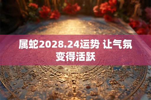 属蛇2028.24运势 让气氛变得活跃