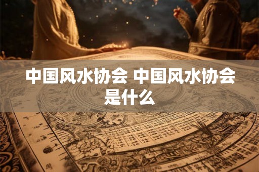 中国风水协会 中国风水协会是什么
