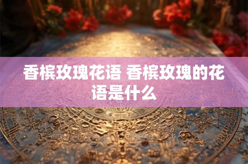 香槟玫瑰花语 香槟玫瑰的花语是什么