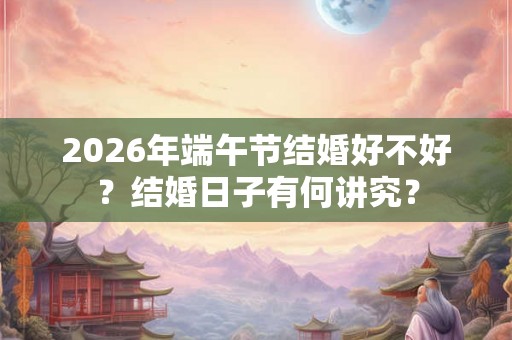 2026年端午节结婚好不好?结婚日子有何讲究? 2026年端午节结婚好不好?结婚日子有何讲究?