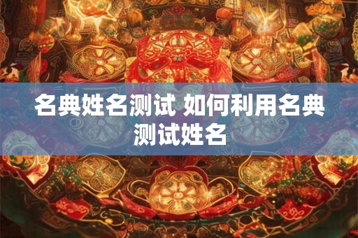名典姓名测试 如何利用名典测试姓名