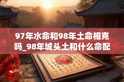 97年水命和98年土命相克吗_98年城头土和什么命配