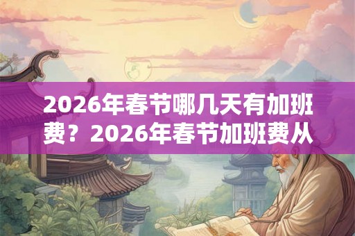 2026年春节哪几天有加班费?2026年春节加班费从几号算起? 2026年春节哪几天有加班费?2026年春节加班费从几号算起?