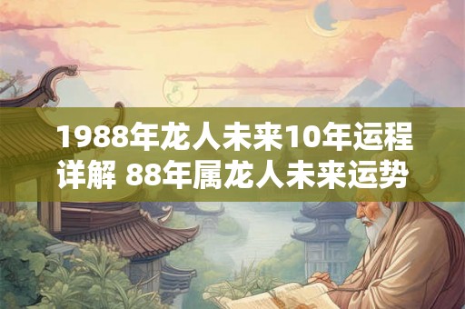 1988年龙人未来10年运程详解 88年属龙人未来运势