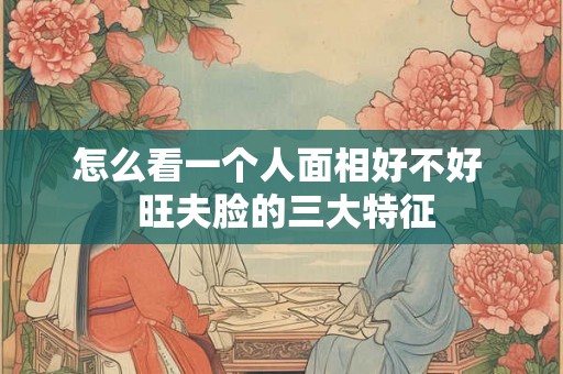 怎么看一个人面相好不好  旺夫脸的三大特征