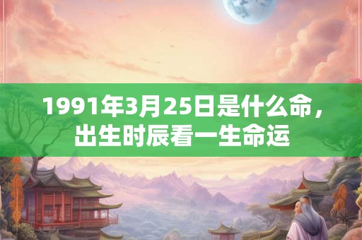 1991年3月25日是什么命，出生时辰看一生命运
