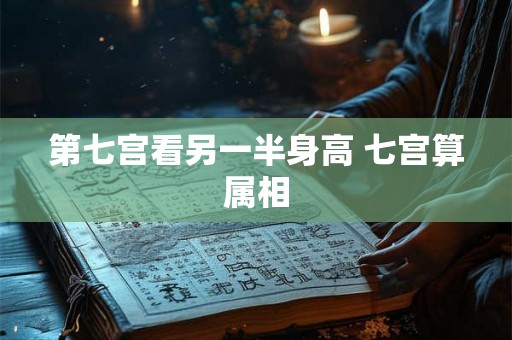 第七宫看另一半身高 七宫算属相