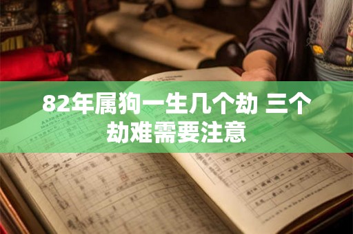 82年属狗一生几个劫 三个劫难需要注意 82年属狗一生几个劫 三个劫难需要注意