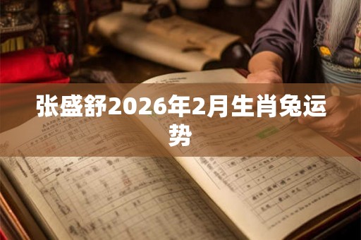 张盛舒2026年2月生肖兔运势