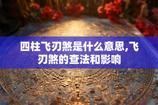 四柱飞刃煞是什么意思,飞刃煞的查法和影响