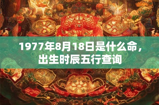 1977年8月18日是什么命，出生时辰五行查询