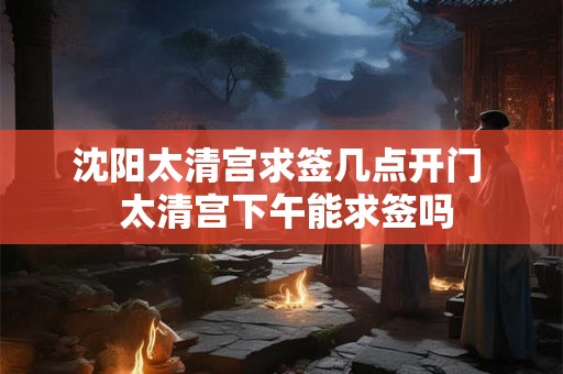 沈阳太清宫求签几点开门  太清宫下午能求签吗