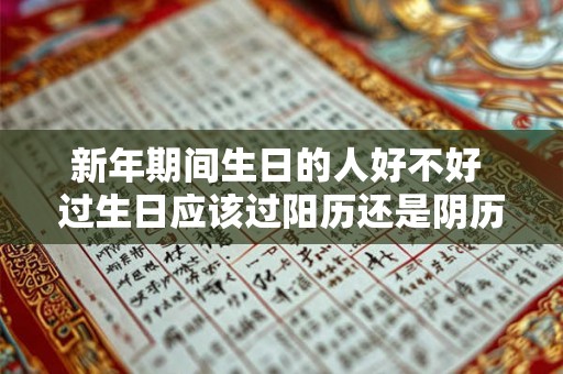 新年期间生日的人好不好 过生日应该过阳历还是阴历