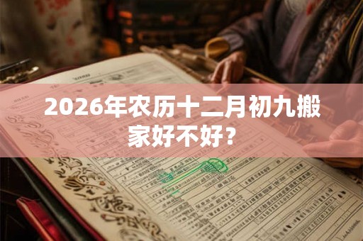 2026年农历十二月初九搬家好不好？