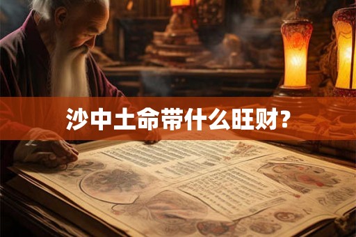 沙中土命带什么旺财? 沙中土命带什么旺财?