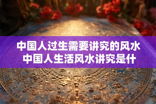 中国人过生需要讲究的风水 中国人生活风水讲究是什么