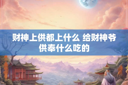 财神上供都上什么 给财神爷供奉什么吃的