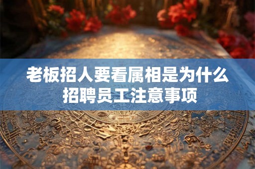 老板招人要看属相是为什么 招聘员工注意事项