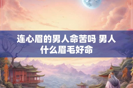 连心眉的男人命苦吗 男人什么眉毛好命