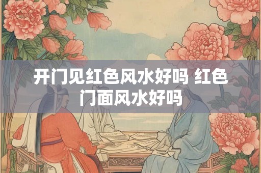 开门见红色风水好吗 红色门面风水好吗 开门见红色风水好吗 红色门面风水好吗