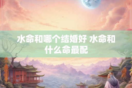 水命和哪个结婚好 水命和什么命最配