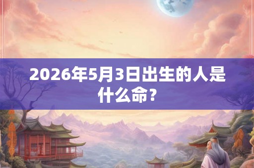 2026年5月3日出生的人是什么命？
