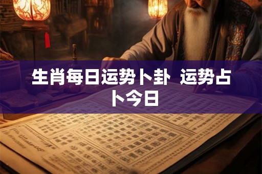 生肖每日运势卜卦  运势占卜今日